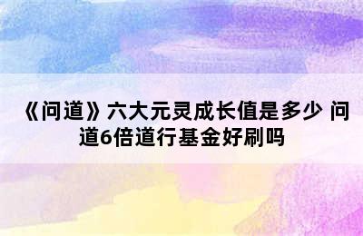 《问道》六大元灵成长值是多少 问道6倍道行基金好刷吗